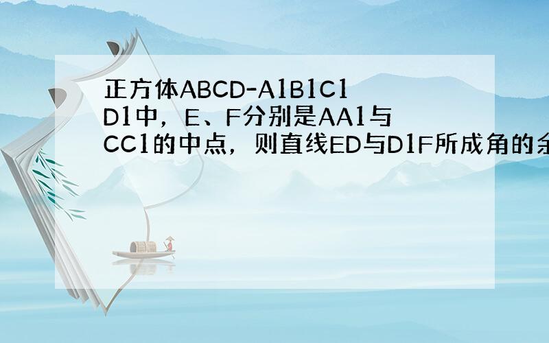 正方体ABCD-A1B1C1D1中，E、F分别是AA1与CC1的中点，则直线ED与D1F所成角的余弦值是（　　）