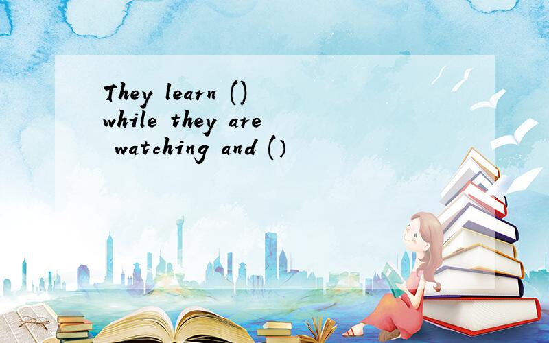 They learn () while they are watching and (）