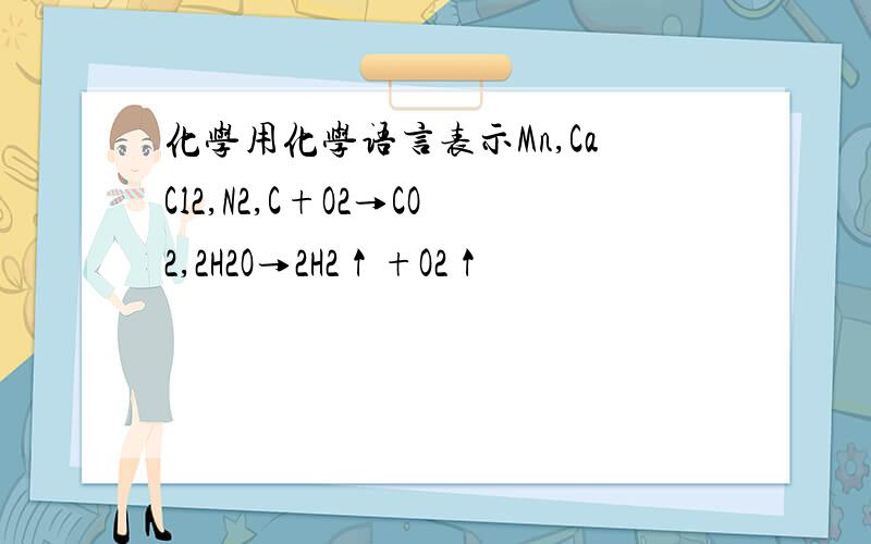 化学用化学语言表示Mn,CaCl2,N2,C+O2→CO2,2H2O→2H2↑+O2↑