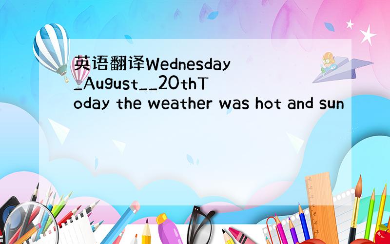 英语翻译Wednesday _August__20thToday the weather was hot and sun