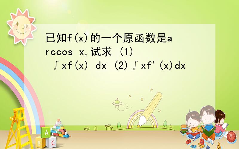 已知f(x)的一个原函数是arccos x,试求 (1) ∫xf(x) dx (2)∫xf'(x)dx