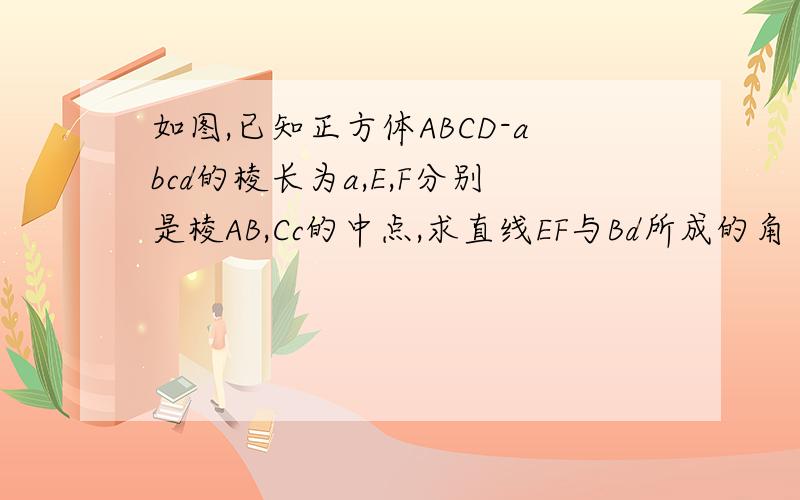 如图,已知正方体ABCD-abcd的棱长为a,E,F分别是棱AB,Cc的中点,求直线EF与Bd所成的角