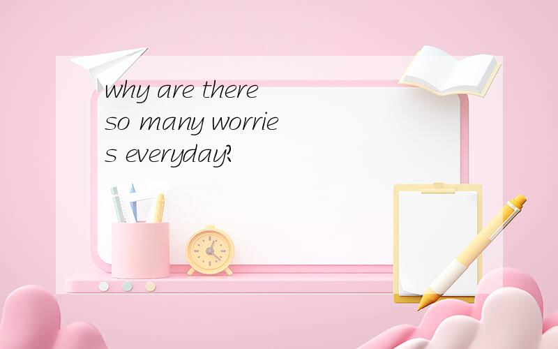 why are there so many worries everyday?