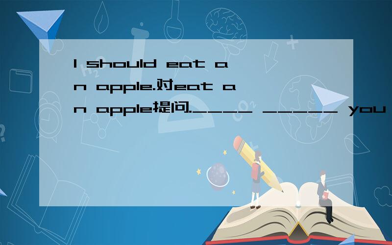 I should eat an apple.对eat an apple提问.____ _____ you _____?