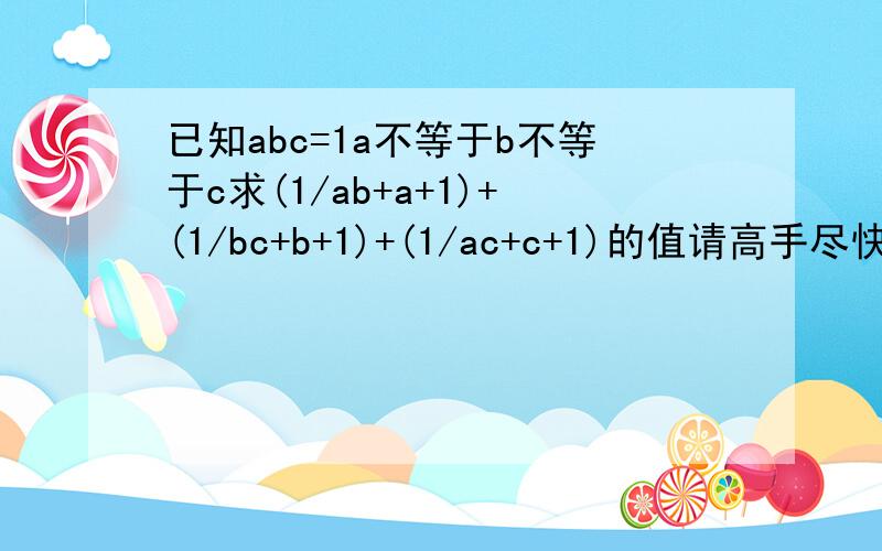 已知abc=1a不等于b不等于c求(1/ab+a+1)+(1/bc+b+1)+(1/ac+c+1)的值请高手尽快作答.最