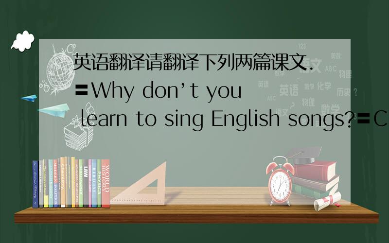 英语翻译请翻译下列两篇课文.〓Why don’t you learn to sing English songs?〓Ch