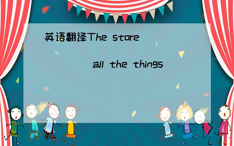 英语翻译The store ____ ____ ____ ____all the things
