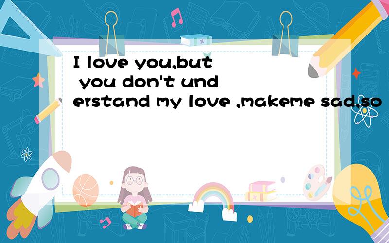 I love you,but you don't understand my love ,makeme sad,so l