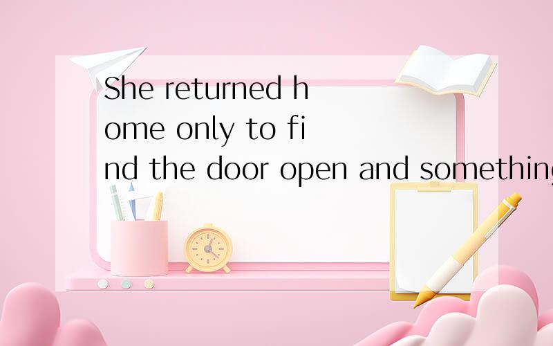 She returned home only to find the door open and something__