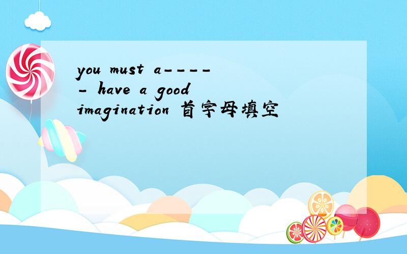 you must a----- have a good imagination 首字母填空