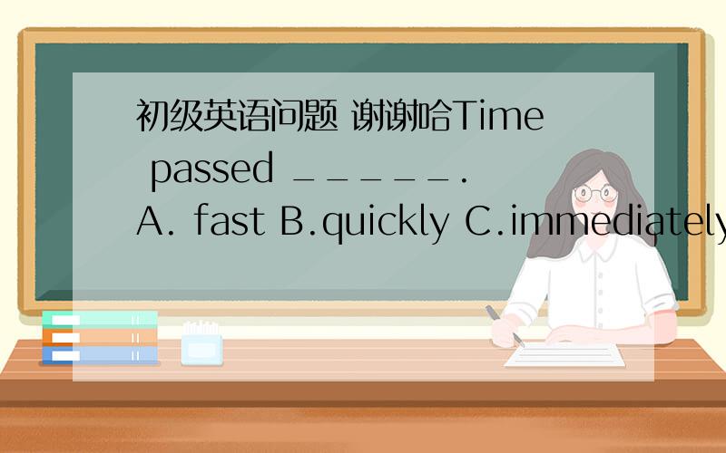 初级英语问题 谢谢哈Time passed _____.A. fast B.quickly C.immediately