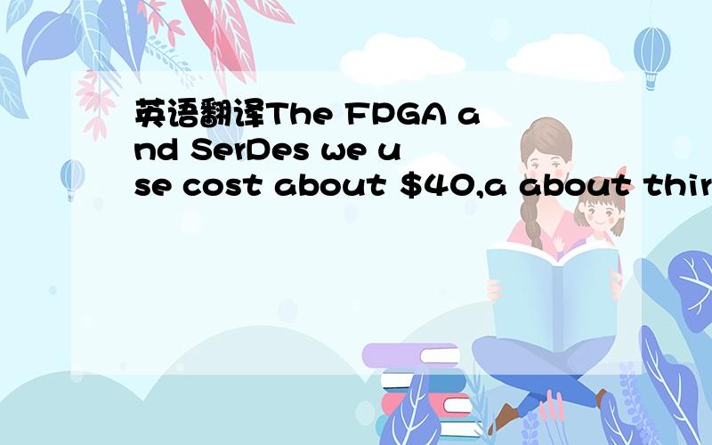 英语翻译The FPGA and SerDes we use cost about $40,a about third