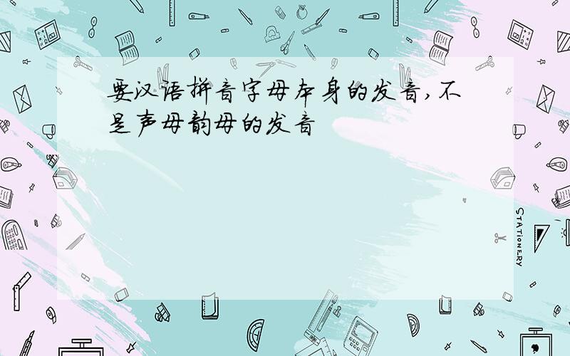 要汉语拼音字母本身的发音,不是声母韵母的发音