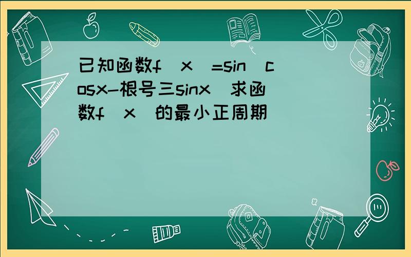 已知函数f(x)=sin(cosx-根号三sinx)求函数f(x)的最小正周期