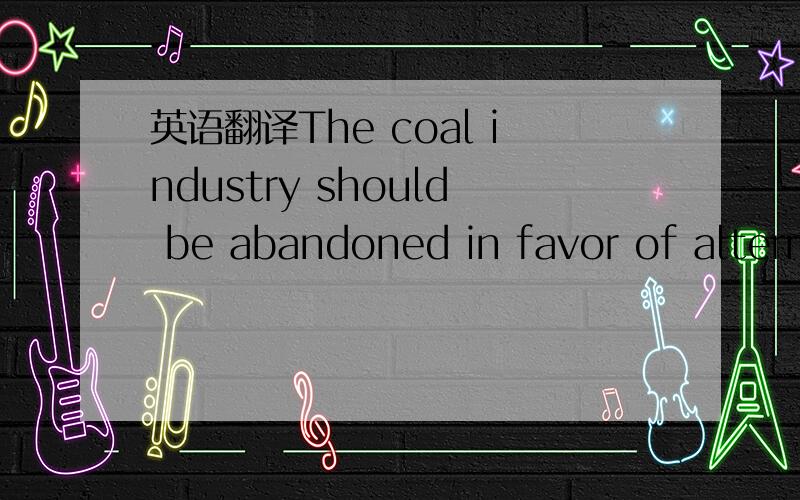 英语翻译The coal industry should be abandoned in favor of altern