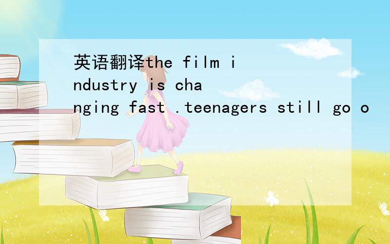 英语翻译the film industry is changing fast .teenagers still go o