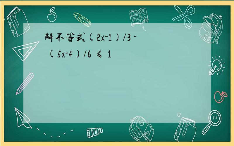 解不等式(2x-1)/3 - (5x-4)/6 ≤ 1