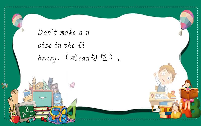 Don't make a noise in the library.（用can句型）,