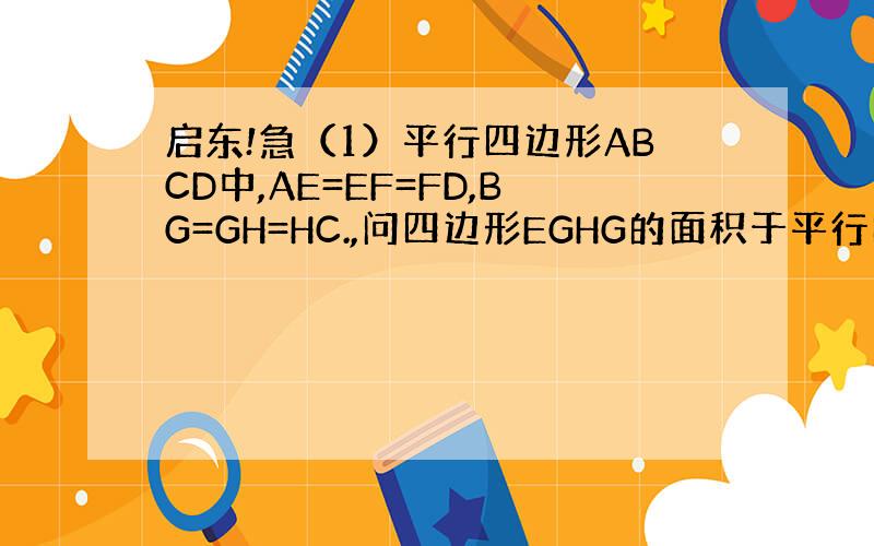 启东!急（1）平行四边形ABCD中,AE=EF=FD,BG=GH=HC.,问四边形EGHG的面积于平行四边形ABCD之间
