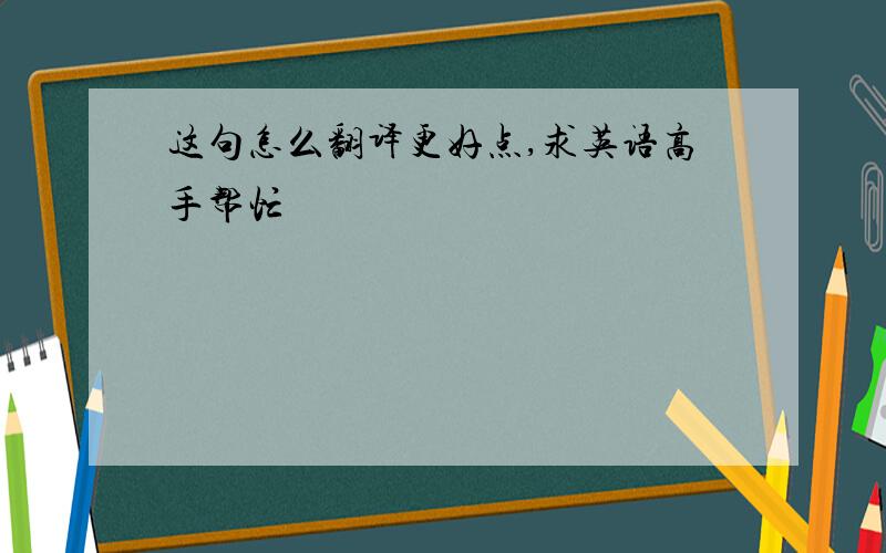 这句怎么翻译更好点,求英语高手帮忙