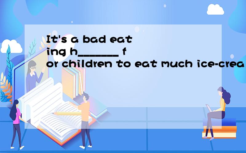 It's a bad eating h_______ for children to eat much ice-crea