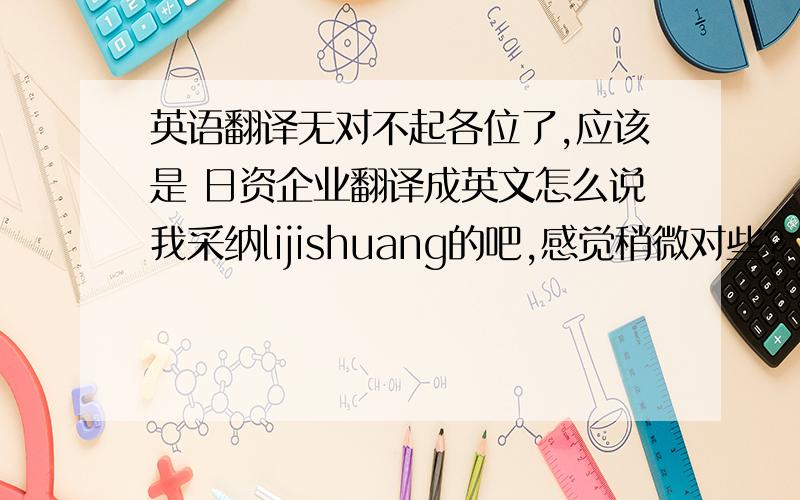 英语翻译无对不起各位了,应该是 日资企业翻译成英文怎么说我采纳lijishuang的吧,感觉稍微对些?