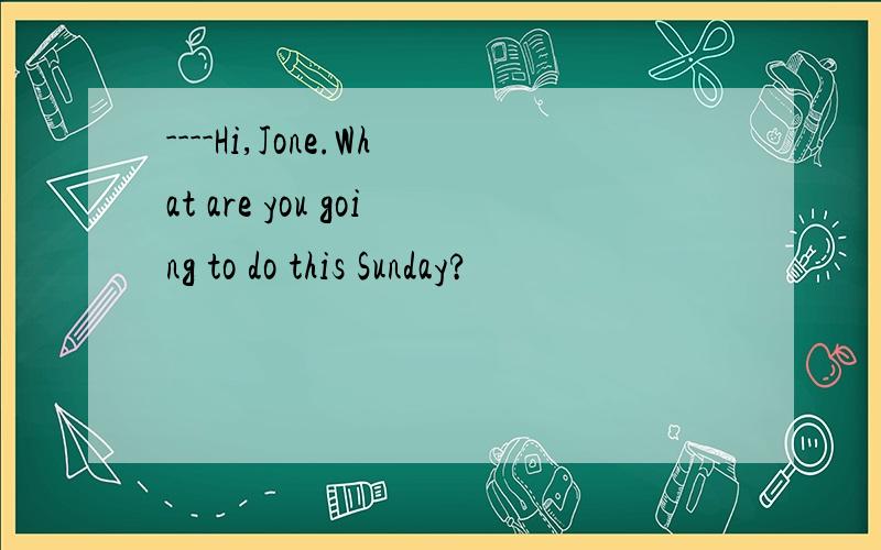 ----Hi,Jone.What are you going to do this Sunday?