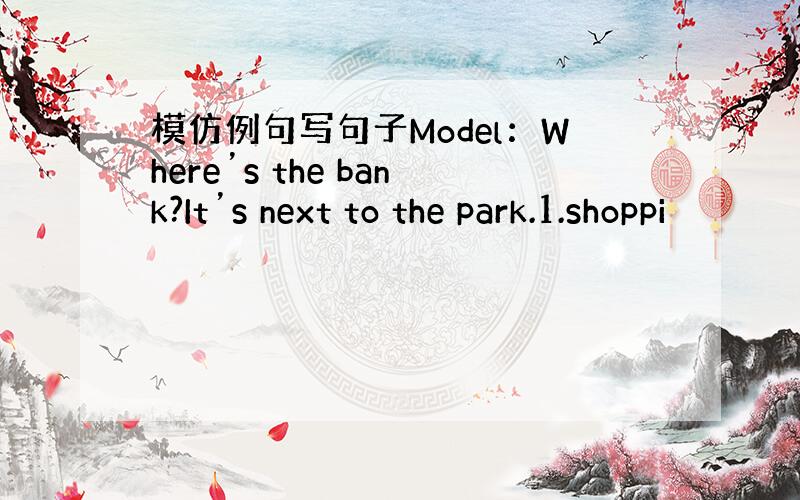 模仿例句写句子Model：Where’s the bank?It’s next to the park.1.shoppi
