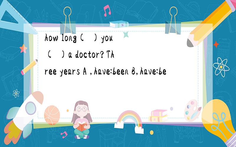 how long( )you( )a doctor?Three years A ,have:been B,have:be