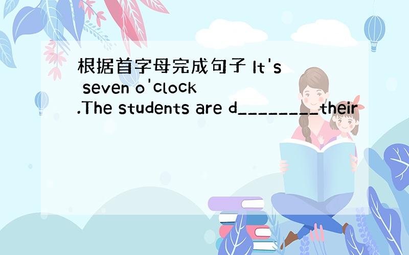 根据首字母完成句子 It's seven o'clock.The students are d________their