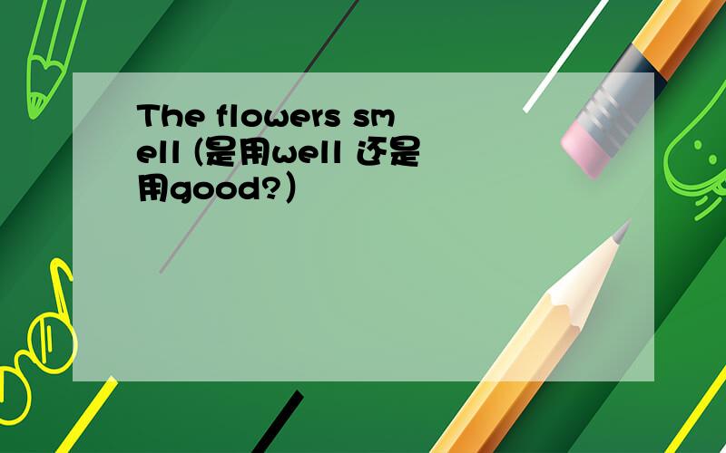 The flowers smell (是用well 还是用good?）