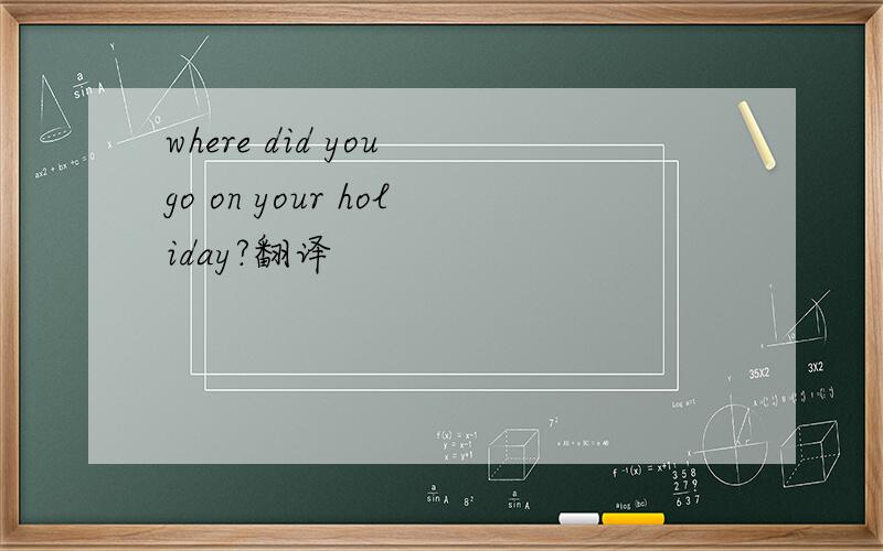 where did you go on your holiday?翻译