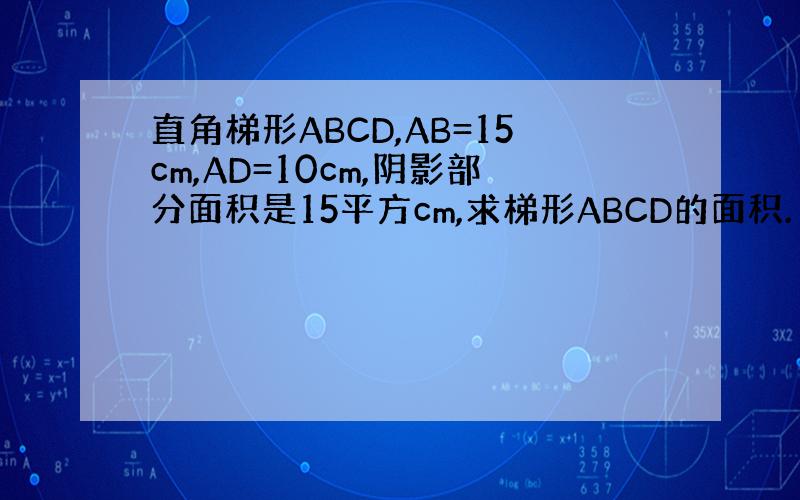 直角梯形ABCD,AB=15cm,AD=10cm,阴影部分面积是15平方cm,求梯形ABCD的面积.