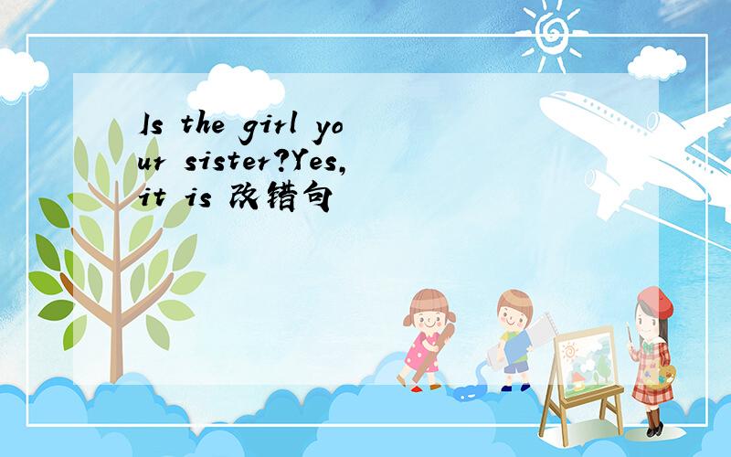 Is the girl your sister?Yes,it is 改错句