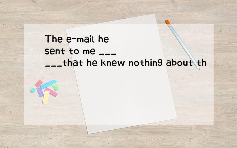 The e-mail he sent to me ______that he knew nothing about th
