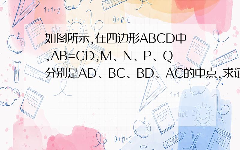 如图所示,在四边形ABCD中,AB=CD,M、N、P、Q分别是AD、BC、BD、AC的中点,求证：MN与PQ互相平分