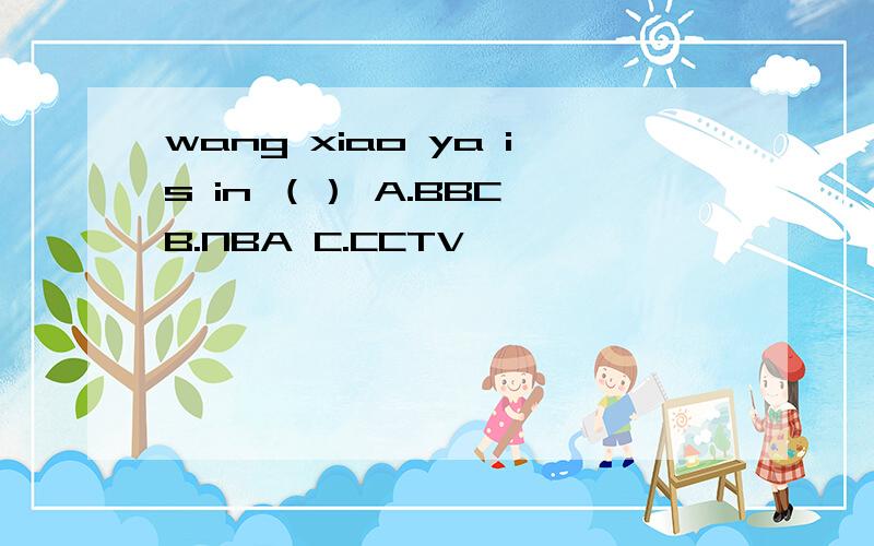 wang xiao ya is in （） A.BBC B.NBA C.CCTV