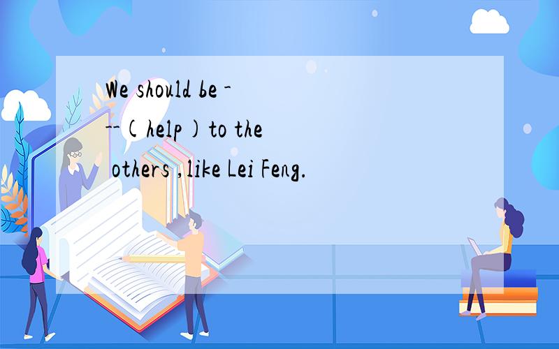 We should be ---(help)to the others ,like Lei Feng.