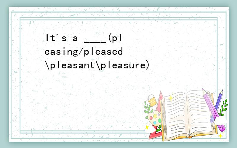 It's a ____(pleasing/pleased\pleasant\pleasure)