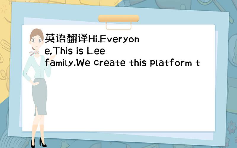 英语翻译Hi.Everyone,This is Lee family.We create this platform t