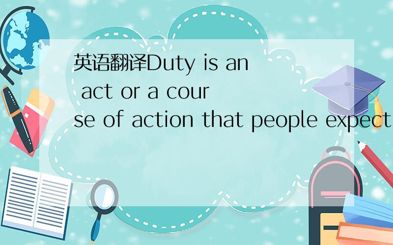 英语翻译Duty is an act or a course of action that people expect