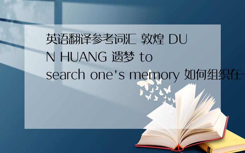 英语翻译参考词汇 敦煌 DUN HUANG 遗梦 to search one's memory 如何组织在一起