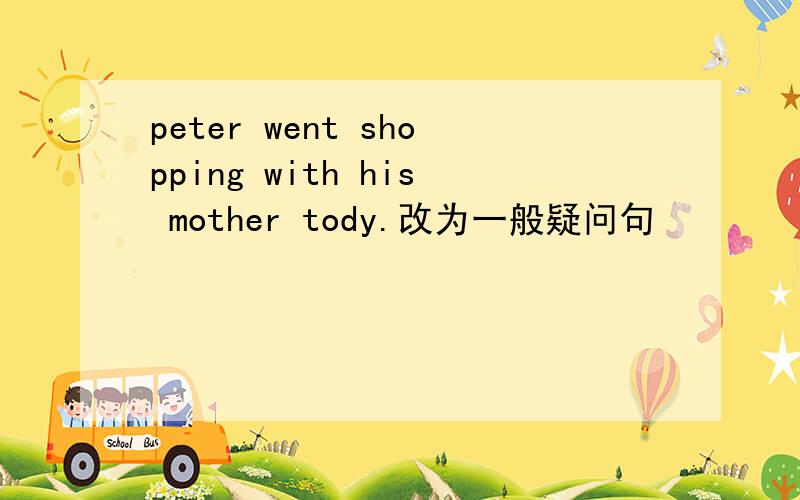 peter went shopping with his mother tody.改为一般疑问句