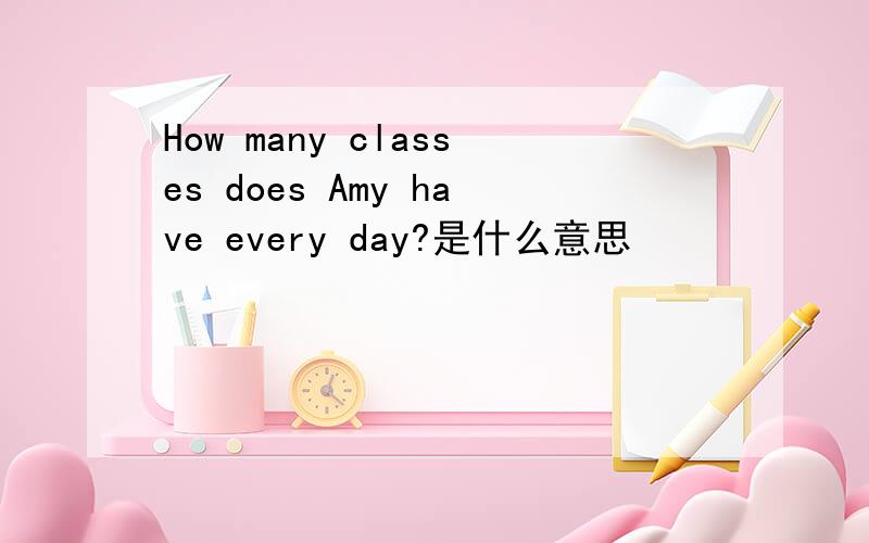 How many classes does Amy have every day?是什么意思