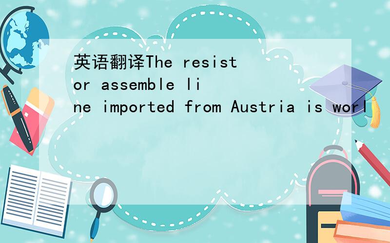 英语翻译The resistor assemble line imported from Austria is worl