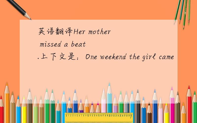英语翻译Her mother missed a beat.上下文是：One weekend the girl came