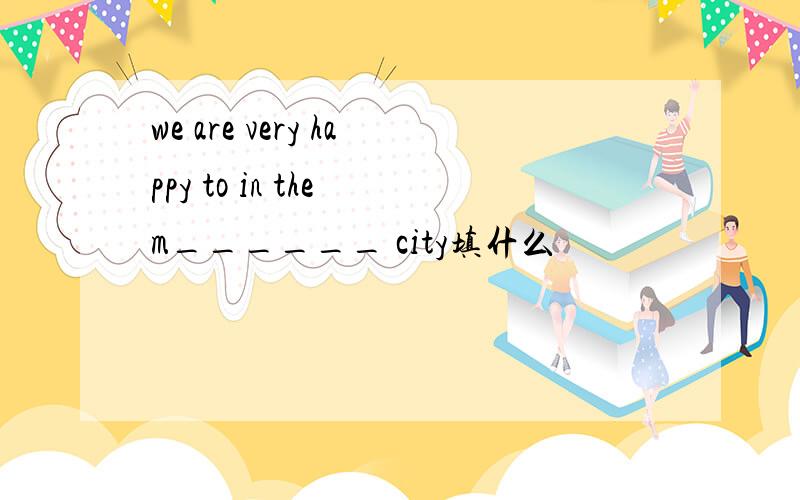 we are very happy to in the m______ city填什么