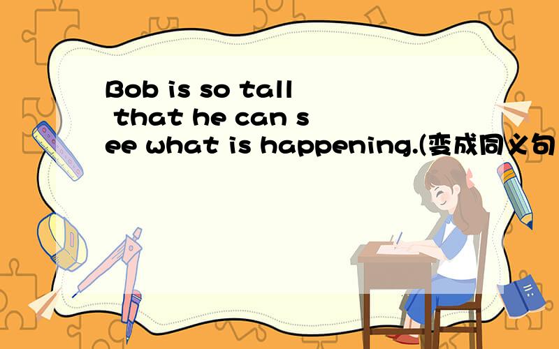 Bob is so tall that he can see what is happening.(变成同义句）