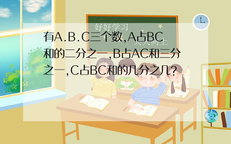 有A.B.C三个数,A占BC和的二分之一,B占AC和三分之一,C占BC和的几分之几?