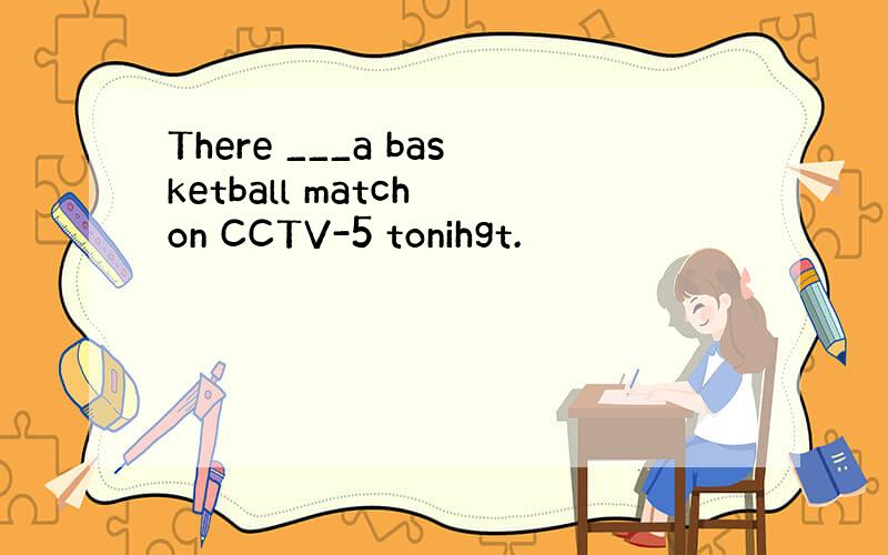 There ___a basketball match on CCTV-5 tonihgt.